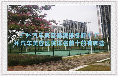 广州汽车美容医院排名前十 广州汽车美容医院排名前十的有哪些